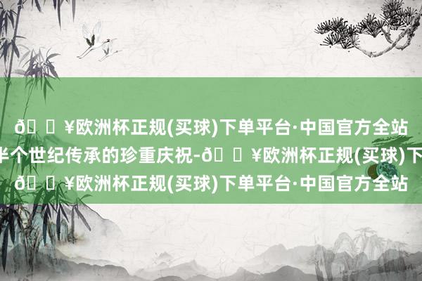 🔥欧洲杯正规(买球)下单平台·中国官方全站亦然对这还是典元素半个世纪传承的珍重庆祝-🔥欧洲杯正规(买球)下单平台·中国官方全站