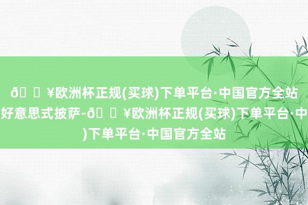 🔥欧洲杯正规(买球)下单平台·中国官方全站底：不同于好意思式披萨-🔥欧洲杯正规(买球)下单平台·中国官方全站