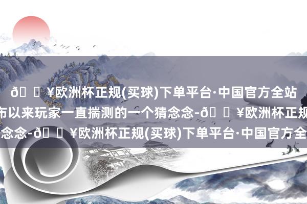 🔥欧洲杯正规(买球)下单平台·中国官方全站藤冈证实了自游戏公布以来玩家一直揣测的一个猜念念-🔥欧洲杯正规(买球)下单平台·中国官方全站