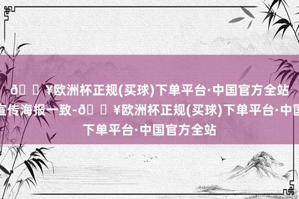 🔥欧洲杯正规(买球)下单平台·中国官方全站与此前的宣传海报一致-🔥欧洲杯正规(买球)下单平台·中国官方全站