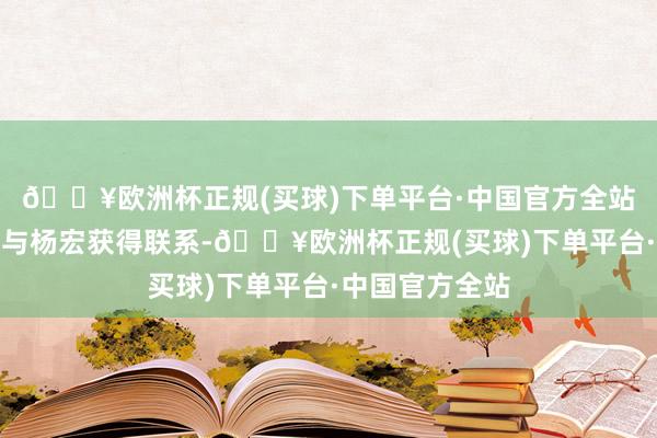 🔥欧洲杯正规(买球)下单平台·中国官方全站潇湘晨报记者与杨宏获得联系-🔥欧洲杯正规(买球)下单平台·中国官方全站