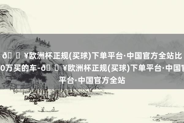 🔥欧洲杯正规(买球)下单平台·中国官方全站比如你花20万买的车-🔥欧洲杯正规(买球)下单平台·中国官方全站
