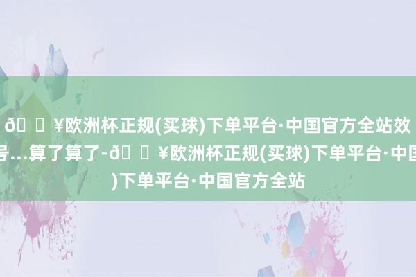 🔥欧洲杯正规(买球)下单平台·中国官方全站效用一看色号...算了算了-🔥欧洲杯正规(买球)下单平台·中国官方全站