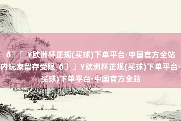 🔥欧洲杯正规(买球)下单平台·中国官方全站言语箝制使国内玩家留存受限-🔥欧洲杯正规(买球)下单平台·中国官方全站