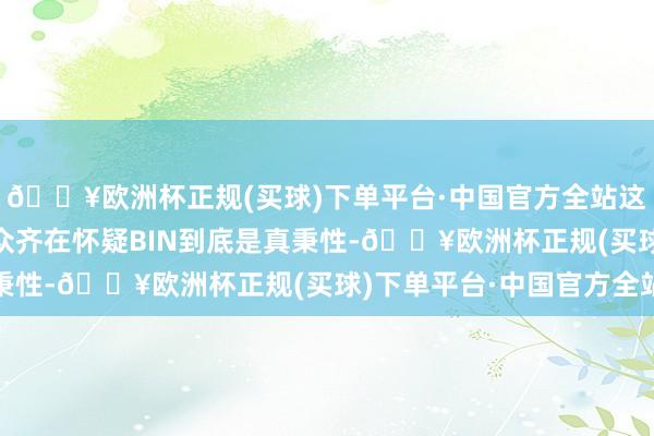 🔥欧洲杯正规(买球)下单平台·中国官方全站这就导致许多LPL不雅众齐在怀疑BIN到底是真秉性-🔥欧洲杯正规(买球)下单平台·中国官方全站