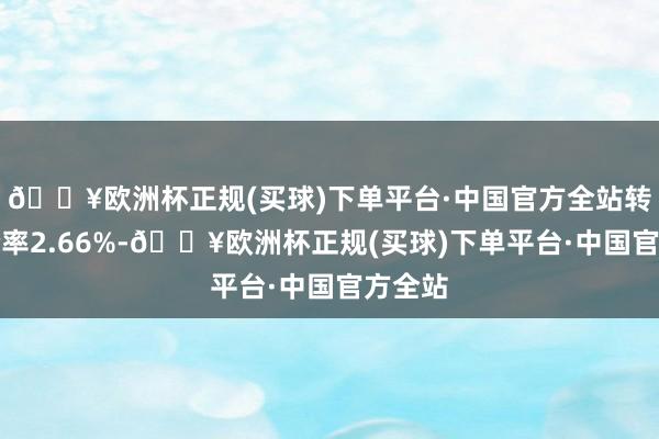 🔥欧洲杯正规(买球)下单平台·中国官方全站转股溢价率2.66%-🔥欧洲杯正规(买球)下单平台·中国官方全站