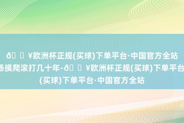 🔥欧洲杯正规(买球)下单平台·中国官方全站在全球成本市场摸爬滚打几十年-🔥欧洲杯正规(买球)下单平台·中国官方全站