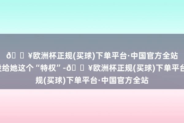 🔥欧洲杯正规(买球)下单平台·中国官方全站看来法院此次没给她这个“特权”-🔥欧洲杯正规(买球)下单平台·中国官方全站