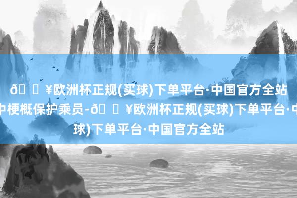 🔥欧洲杯正规(买球)下单平台·中国官方全站确保在事故中梗概保护乘员-🔥欧洲杯正规(买球)下单平台·中国官方全站