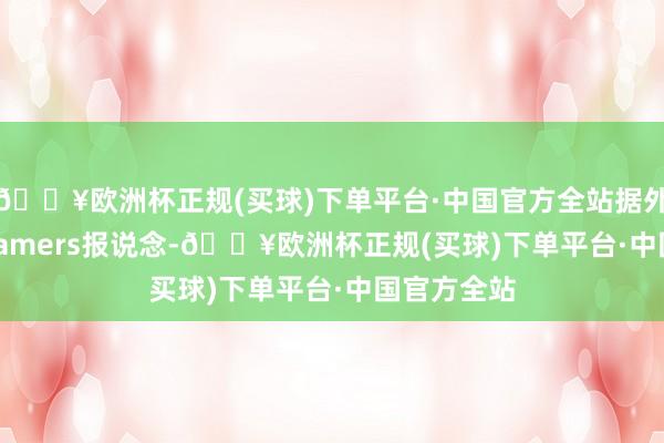🔥欧洲杯正规(买球)下单平台·中国官方全站据外媒tech4gamers报说念-🔥欧洲杯正规(买球)下单平台·中国官方全站