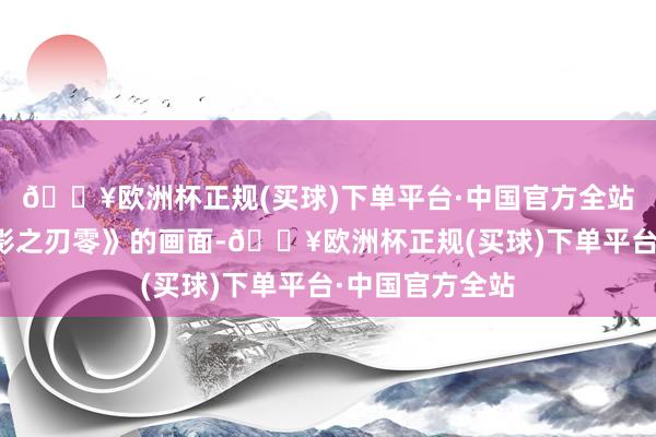 🔥欧洲杯正规(买球)下单平台·中国官方全站展示了他玩《影之刃零》的画面-🔥欧洲杯正规(买球)下单平台·中国官方全站