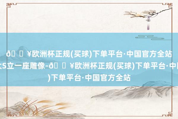 🔥欧洲杯正规(买球)下单平台·中国官方全站改日会为大S立一座雕像-🔥欧洲杯正规(买球)下单平台·中国官方全站