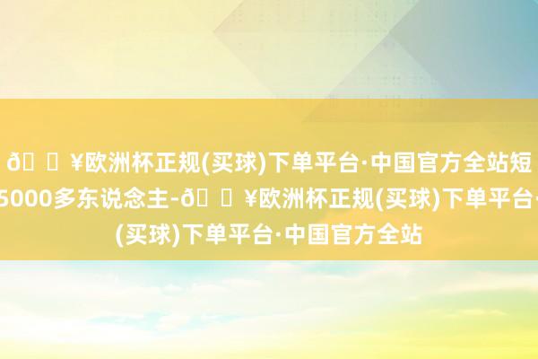 🔥欧洲杯正规(买球)下单平台·中国官方全站短短三年内多了5000多东说念主-🔥欧洲杯正规(买球)下单平台·中国官方全站