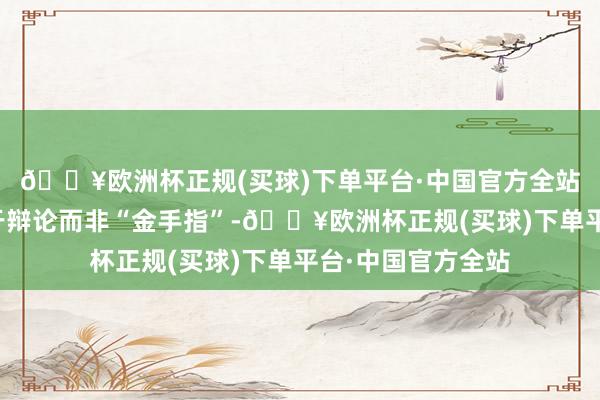 🔥欧洲杯正规(买球)下单平台·中国官方全站主角的成功多源于辩论而非“金手指”-🔥欧洲杯正规(买球)下单平台·中国官方全站