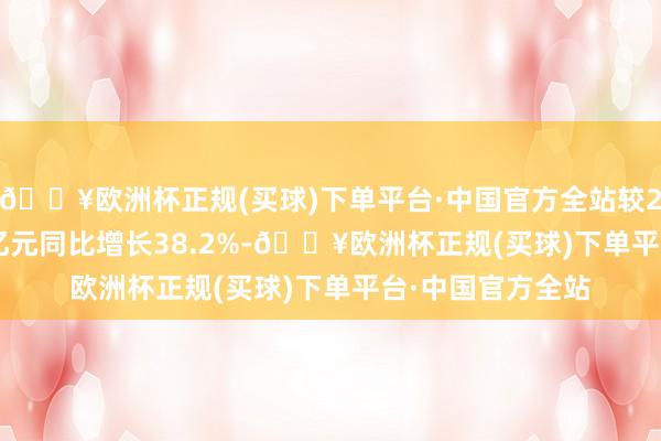 🔥欧洲杯正规(买球)下单平台·中国官方全站较2023年的98.33亿元同比增长38.2%-🔥欧洲杯正规(买球)下单平台·中国官方全站