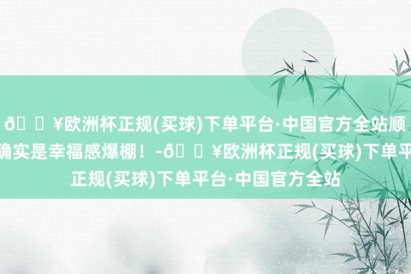 🔥欧洲杯正规(买球)下单平台·中国官方全站顺手拍了几张像片 确实是幸福感爆棚!-🔥欧洲杯正规(买球)下单平台·中国官方全站