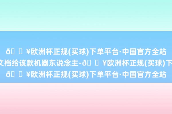 🔥欧洲杯正规(买球)下单平台·中国官方全站现时他们还不成上传文档给该款机器东说念主-🔥欧洲杯正规(买球)下单平台·中国官方全站