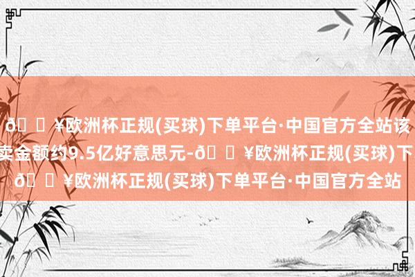 🔥欧洲杯正规(买球)下单平台·中国官方全站该次序触及钢铁家具买卖金额约9.5亿好意思元-🔥欧洲杯正规(买球)下单平台·中国官方全站
