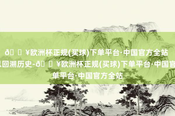 🔥欧洲杯正规(买球)下单平台·中国官方全站       是以回溯历史-🔥欧洲杯正规(买球)下单平台·中国官方全站