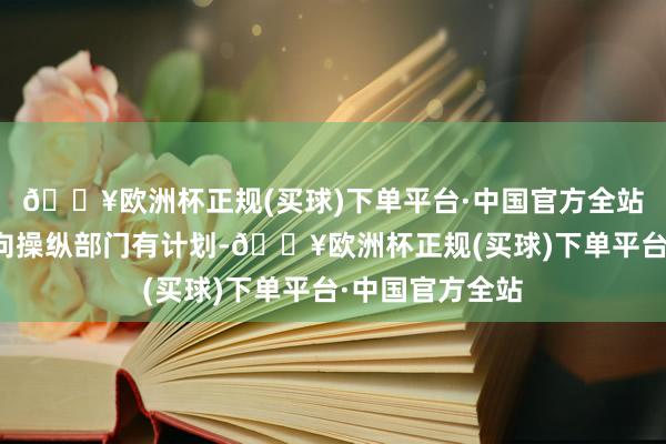 🔥欧洲杯正规(买球)下单平台·中国官方全站具体的问题请向操纵部门有计划-🔥欧洲杯正规(买球)下单平台·中国官方全站