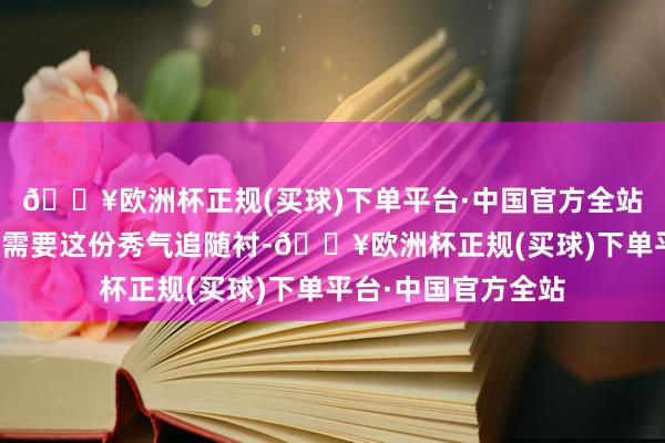 🔥欧洲杯正规(买球)下单平台·中国官方全站而她的演技相同不需要这份秀气追随衬-🔥欧洲杯正规(买球)下单平台·中国官方全站