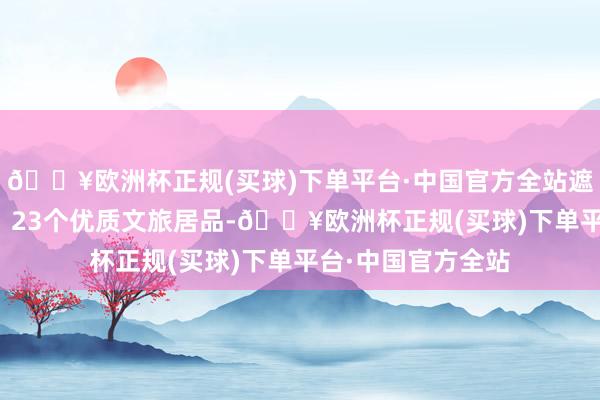 🔥欧洲杯正规(买球)下单平台·中国官方全站遮蔽21个A级景区、23个优质文旅居品-🔥欧洲杯正规(买球)下单平台·中国官方全站