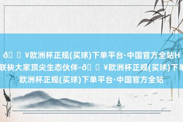 🔥欧洲杯正规(买球)下单平台·中国官方全站HEDMOS示界品牌将联袂大家顶尖生态伙伴-🔥欧洲杯正规(买球)下单平台·中国官方全站