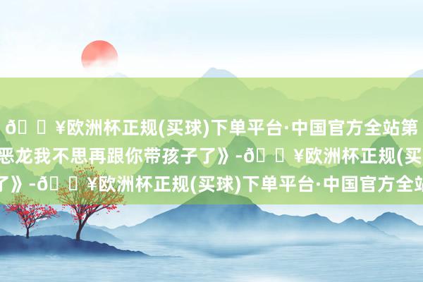 🔥欧洲杯正规(买球)下单平台·中国官方全站第34话 学院处分《闭嘴恶龙我不思再跟你带孩子了》-🔥欧洲杯正规(买球)下单平台·中国官方全站