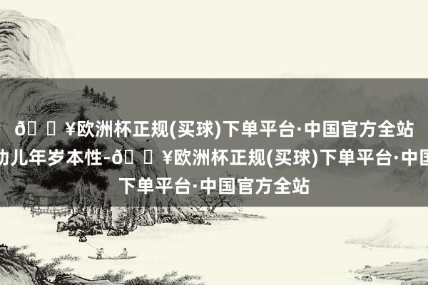 🔥欧洲杯正规(买球)下单平台·中国官方全站淳厚笔据幼儿年岁本性-🔥欧洲杯正规(买球)下单平台·中国官方全站