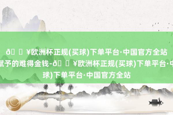 🔥欧洲杯正规(买球)下单平台·中国官方全站彰着是岁月赋予的难得金钱-🔥欧洲杯正规(买球)下单平台·中国官方全站