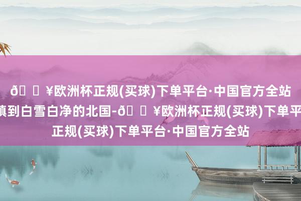🔥欧洲杯正规(买球)下单平台·中国官方全站从烟雨江南的小镇到白雪白净的北国-🔥欧洲杯正规(买球)下单平台·中国官方全站