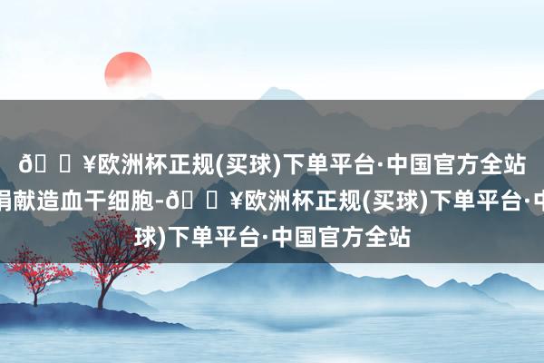 🔥欧洲杯正规(买球)下单平台·中国官方全站他就地决定捐献造血干细胞-🔥欧洲杯正规(买球)下单平台·中国官方全站