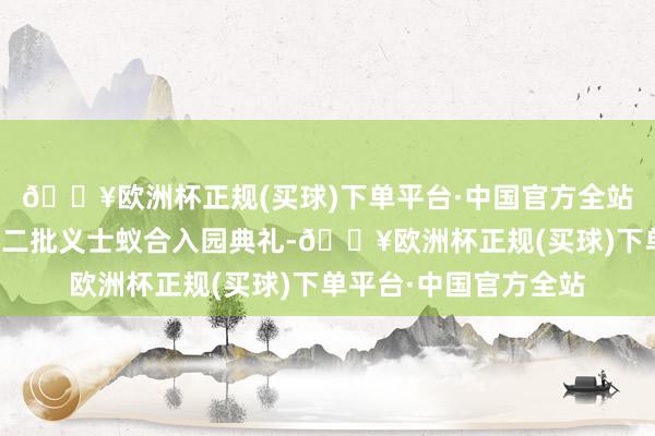 🔥欧洲杯正规(买球)下单平台·中国官方全站蚌埠市固镇县举行第二批义士蚁合入园典礼-🔥欧洲杯正规(买球)下单平台·中国官方全站