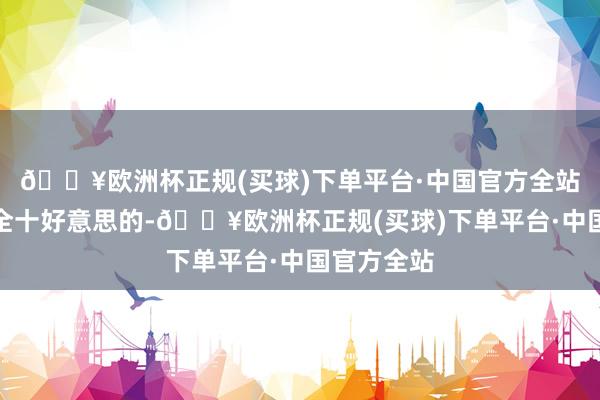 🔥欧洲杯正规(买球)下单平台·中国官方全站就莫得十全十好意思的-🔥欧洲杯正规(买球)下单平台·中国官方全站