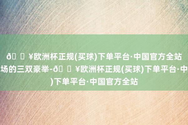 🔥欧洲杯正规(买球)下单平台·中国官方全站收场惊艳全场的三双豪举-🔥欧洲杯正规(买球)下单平台·中国官方全站