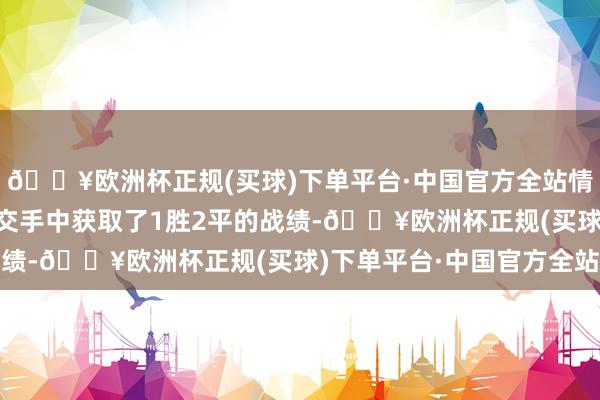 🔥欧洲杯正规(买球)下单平台·中国官方全站情理是伯恩茅斯在这3次交手中获取了1胜2平的战绩-🔥欧洲杯正规(买球)下单平台·中国官方全站