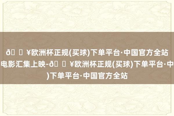 🔥欧洲杯正规(买球)下单平台·中国官方全站还有十余部电影汇集上映-🔥欧洲杯正规(买球)下单平台·中国官方全站
