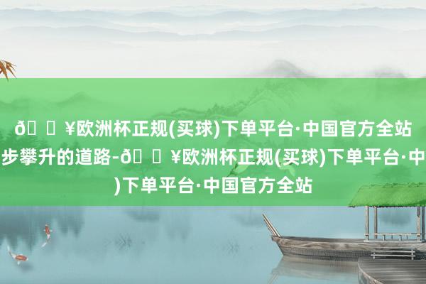 🔥欧洲杯正规(买球)下单平台·中国官方全站运势犹如逐步攀升的道路-🔥欧洲杯正规(买球)下单平台·中国官方全站