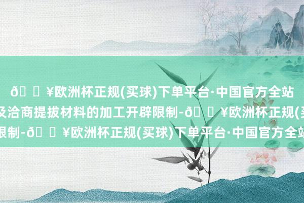 🔥欧洲杯正规(买球)下单平台·中国官方全站在其他半导体材料以及洽商提拔材料的加工开辟限制-🔥欧洲杯正规(买球)下单平台·中国官方全站