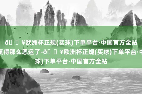 🔥欧洲杯正规(买球)下单平台·中国官方全站可能一切就莫得那么恶运了-🔥欧洲杯正规(买球)下单平台·中国官方全站