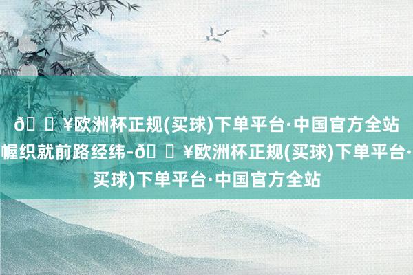 🔥欧洲杯正规(买球)下单平台·中国官方全站以周详运筹帷幄织就前路经纬-🔥欧洲杯正规(买球)下单平台·中国官方全站