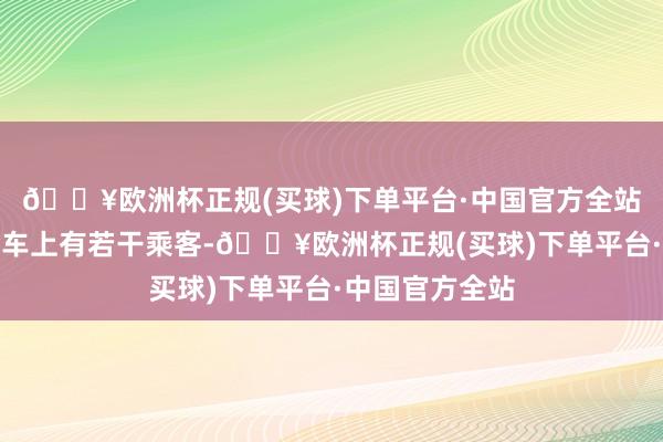 🔥欧洲杯正规(买球)下单平台·中国官方全站当今还不领会车上有若干乘客-🔥欧洲杯正规(买球)下单平台·中国官方全站