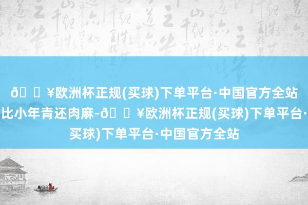 🔥欧洲杯正规(买球)下单平台·中国官方全站跟老公腻歪得比小年青还肉麻-🔥欧洲杯正规(买球)下单平台·中国官方全站