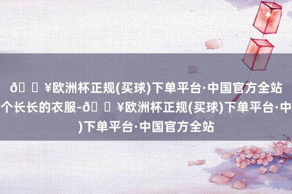 🔥欧洲杯正规(买球)下单平台·中国官方全站如果上身穿个长长的衣服-🔥欧洲杯正规(买球)下单平台·中国官方全站