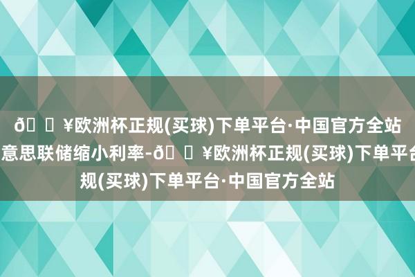 🔥欧洲杯正规(买球)下单平台·中国官方全站但特朗普施压好意思联储缩小利率-🔥欧洲杯正规(买球)下单平台·中国官方全站
