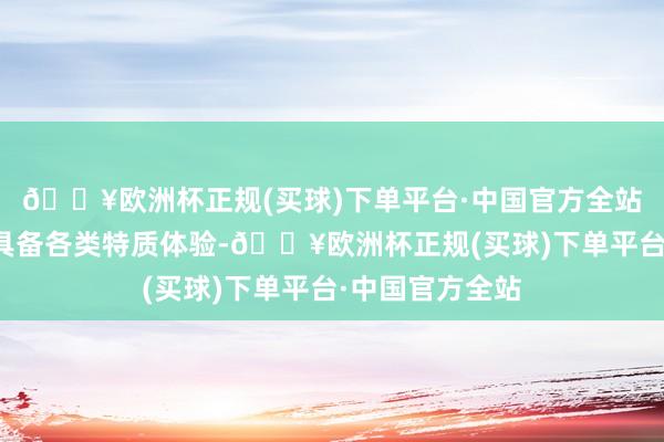 🔥欧洲杯正规(买球)下单平台·中国官方全站杭州上榜货仓具备各类特质体验-🔥欧洲杯正规(买球)下单平台·中国官方全站