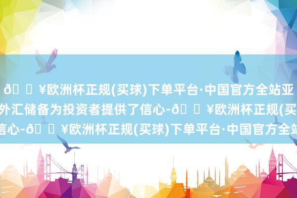 🔥欧洲杯正规(买球)下单平台·中国官方全站亚洲的6.4万亿好意思元外汇储备为投资者提供了信心-🔥欧洲杯正规(买球)下单平台·中国官方全站
