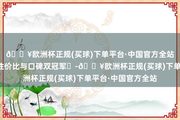 🔥欧洲杯正规(买球)下单平台·中国官方全站一语气两年蝉联‌性价比与口碑双冠军‌-🔥欧洲杯正规(买球)下单平台·中国官方全站