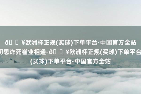 🔥欧洲杯正规(买球)下单平台·中国官方全站就像王红羽当初思炸死崔业相通-🔥欧洲杯正规(买球)下单平台·中国官方全站