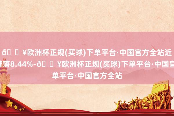 🔥欧洲杯正规(买球)下单平台·中国官方全站近6个月着落8.44%-🔥欧洲杯正规(买球)下单平台·中国官方全站